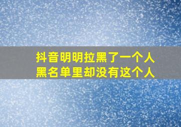 抖音明明拉黑了一个人黑名单里却没有这个人