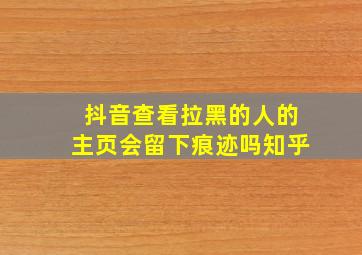 抖音查看拉黑的人的主页会留下痕迹吗知乎