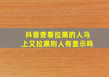 抖音查看拉黑的人马上又拉黑别人有显示吗