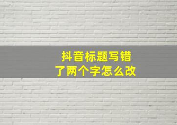 抖音标题写错了两个字怎么改