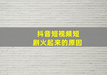 抖音短视频短剧火起来的原因