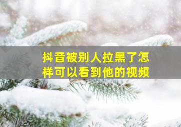 抖音被别人拉黑了怎样可以看到他的视频