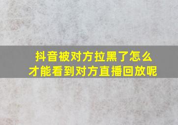 抖音被对方拉黑了怎么才能看到对方直播回放呢