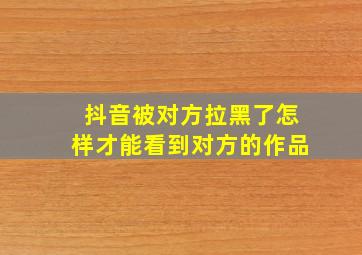 抖音被对方拉黑了怎样才能看到对方的作品