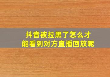 抖音被拉黑了怎么才能看到对方直播回放呢