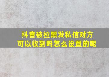 抖音被拉黑发私信对方可以收到吗怎么设置的呢