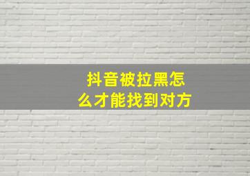 抖音被拉黑怎么才能找到对方