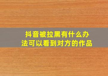 抖音被拉黑有什么办法可以看到对方的作品