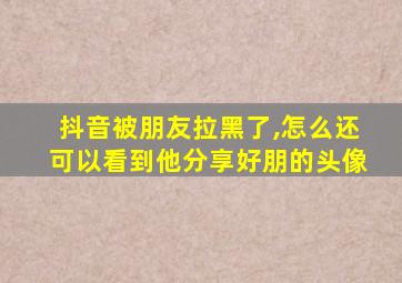 抖音被朋友拉黑了,怎么还可以看到他分享好朋的头像