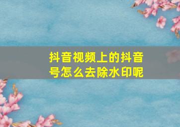 抖音视频上的抖音号怎么去除水印呢