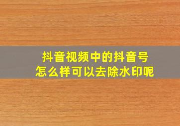 抖音视频中的抖音号怎么样可以去除水印呢