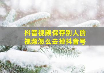 抖音视频保存别人的视频怎么去掉抖音号