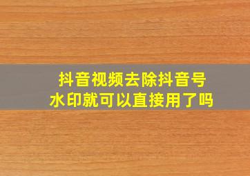 抖音视频去除抖音号水印就可以直接用了吗