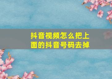 抖音视频怎么把上面的抖音号码去掉