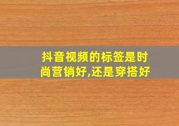 抖音视频的标签是时尚营销好,还是穿搭好