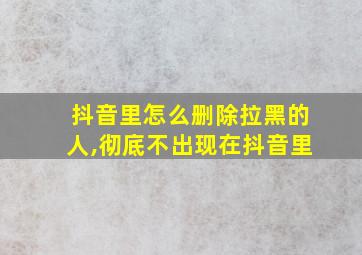 抖音里怎么删除拉黑的人,彻底不出现在抖音里