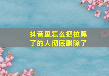 抖音里怎么把拉黑了的人彻底删除了