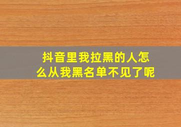 抖音里我拉黑的人怎么从我黑名单不见了呢