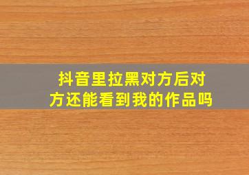 抖音里拉黑对方后对方还能看到我的作品吗