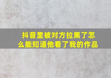 抖音里被对方拉黑了怎么能知道他看了我的作品