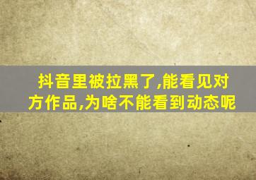 抖音里被拉黑了,能看见对方作品,为啥不能看到动态呢