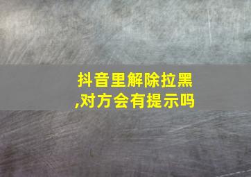 抖音里解除拉黑,对方会有提示吗