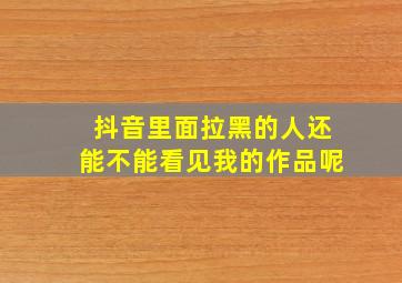 抖音里面拉黑的人还能不能看见我的作品呢