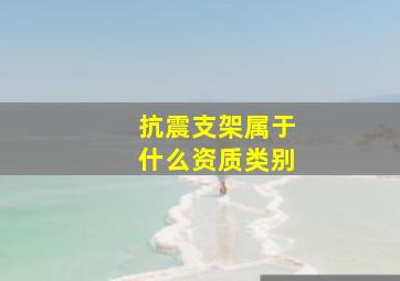 抗震支架属于什么资质类别