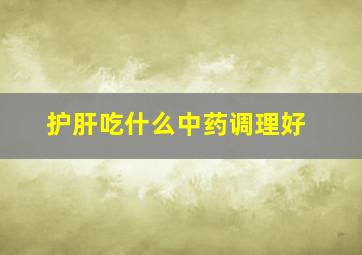 护肝吃什么中药调理好