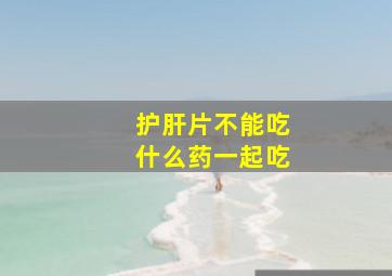 护肝片不能吃什么药一起吃