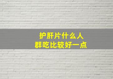 护肝片什么人群吃比较好一点