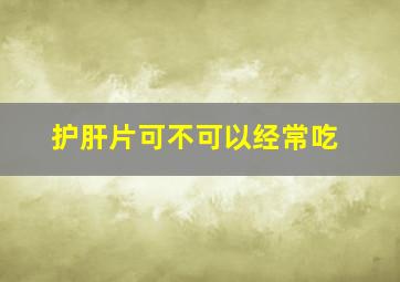 护肝片可不可以经常吃