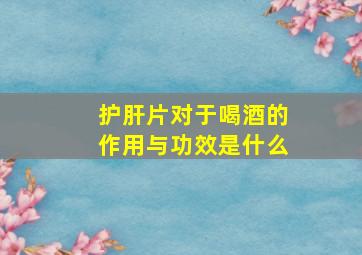 护肝片对于喝酒的作用与功效是什么