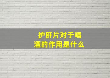 护肝片对于喝酒的作用是什么