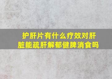 护肝片有什么疗效对肝脏能疏肝解郁健脾消食吗