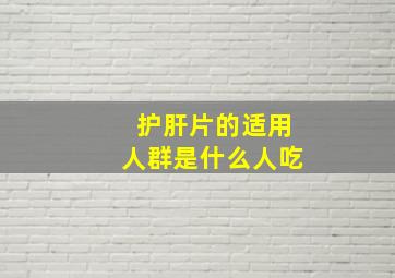 护肝片的适用人群是什么人吃