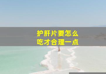 护肝片要怎么吃才合理一点