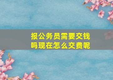 报公务员需要交钱吗现在怎么交费呢