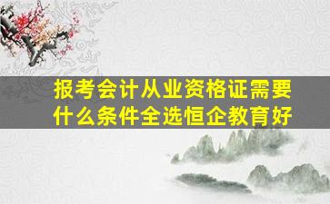 报考会计从业资格证需要什么条件全选恒企教育好