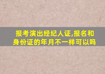 报考演出经纪人证,报名和身份证的年月不一样可以吗