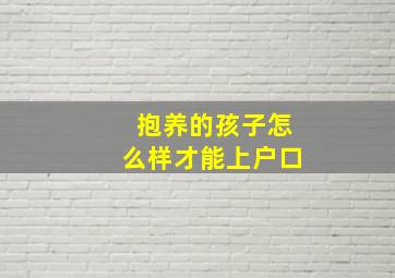 抱养的孩子怎么样才能上户口