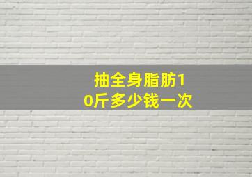 抽全身脂肪10斤多少钱一次