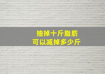 抽掉十斤脂肪可以减掉多少斤