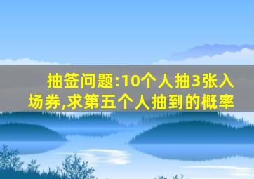 抽签问题:10个人抽3张入场券,求第五个人抽到的概率