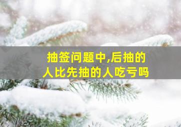 抽签问题中,后抽的人比先抽的人吃亏吗