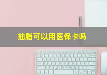 抽脂可以用医保卡吗