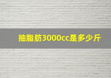 抽脂肪3000cc是多少斤