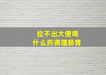 拉不出大便喝什么药调理肠胃