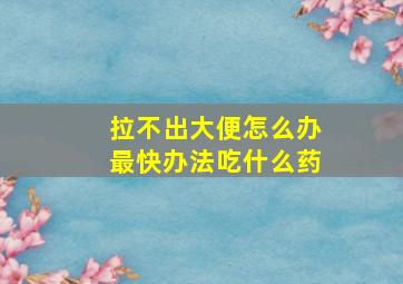 拉不出大便怎么办最快办法吃什么药