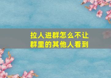 拉人进群怎么不让群里的其他人看到